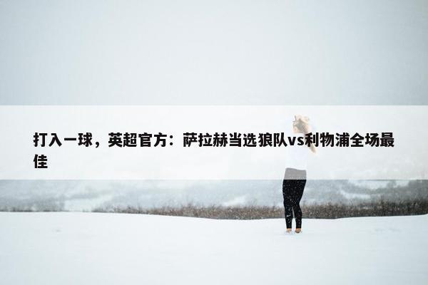 打入一球，英超官方：萨拉赫当选狼队vs利物浦全场最佳