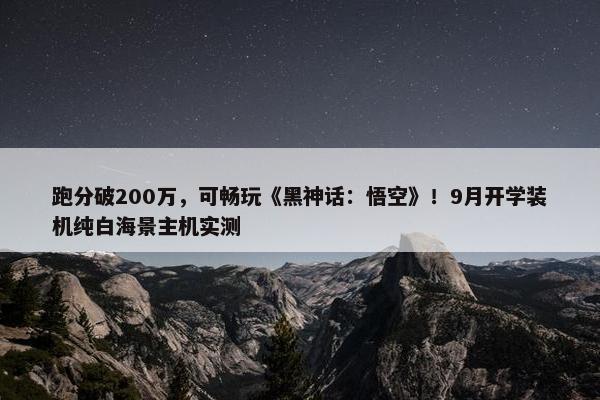 跑分破200万，可畅玩《黑神话：悟空》！9月开学装机纯白海景主机实测