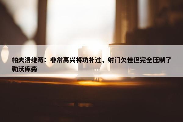 帕夫洛维奇：非常高兴将功补过，射门欠佳但完全压制了勒沃库森