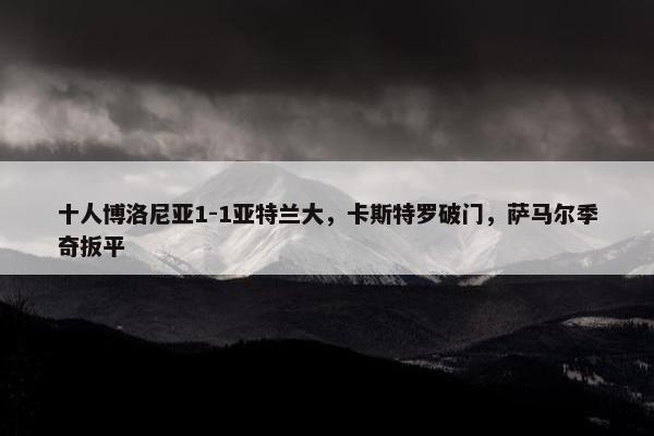 十人博洛尼亚1-1亚特兰大，卡斯特罗破门，萨马尔季奇扳平