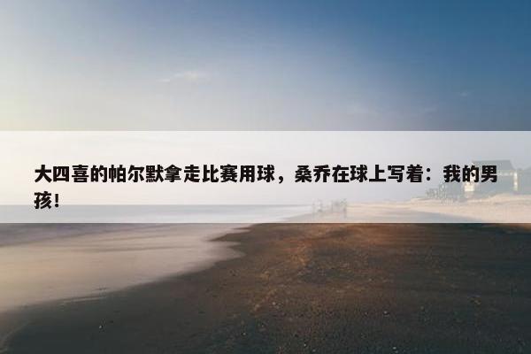 大四喜的帕尔默拿走比赛用球，桑乔在球上写着：我的男孩！