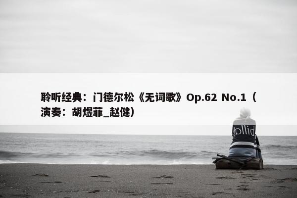 聆听经典：门德尔松《无词歌》Op.62 No.1（演奏：胡煜菲_赵健）