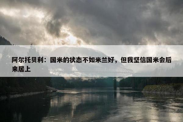 阿尔托贝利：国米的状态不如米兰好，但我坚信国米会后来居上