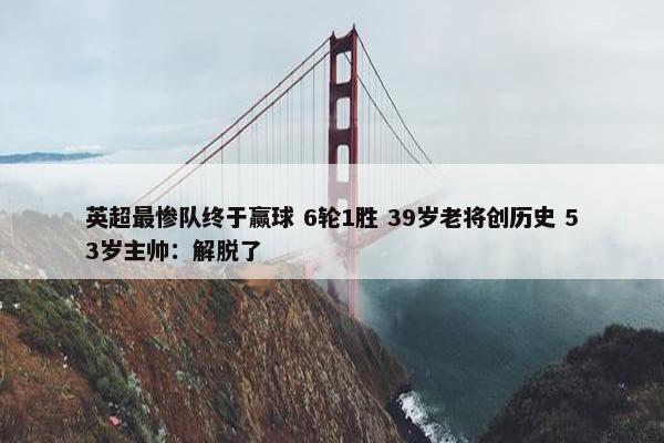 英超最惨队终于赢球 6轮1胜 39岁老将创历史 53岁主帅：解脱了