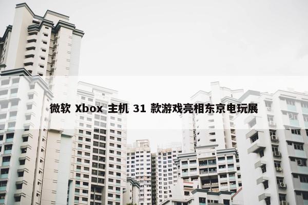 微软 Xbox 主机 31 款游戏亮相东京电玩展