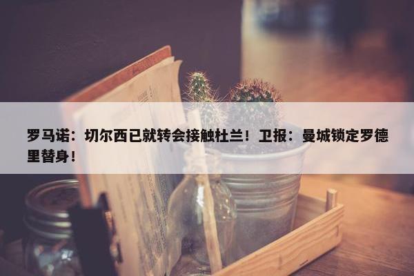 罗马诺：切尔西已就转会接触杜兰！卫报：曼城锁定罗德里替身！