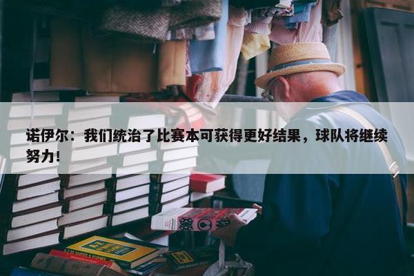 诺伊尔：我们统治了比赛本可获得更好结果，球队将继续努力！