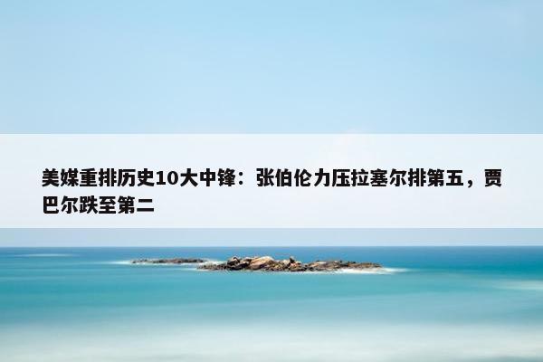 美媒重排历史10大中锋：张伯伦力压拉塞尔排第五，贾巴尔跌至第二