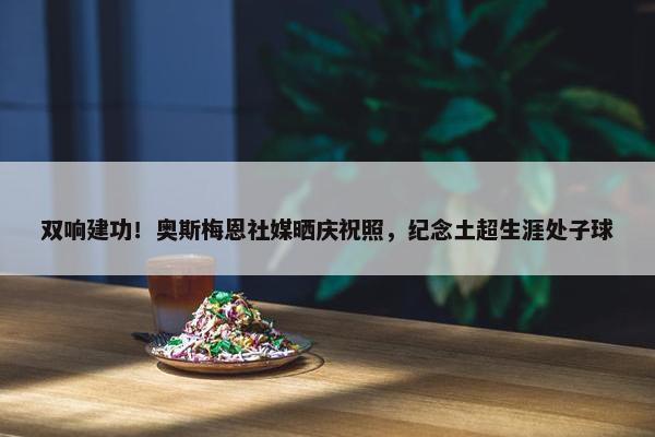 双响建功！奥斯梅恩社媒晒庆祝照，纪念土超生涯处子球