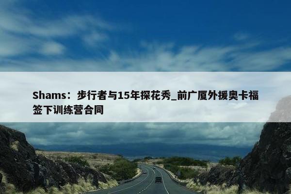 Shams：步行者与15年探花秀_前广厦外援奥卡福签下训练营合同