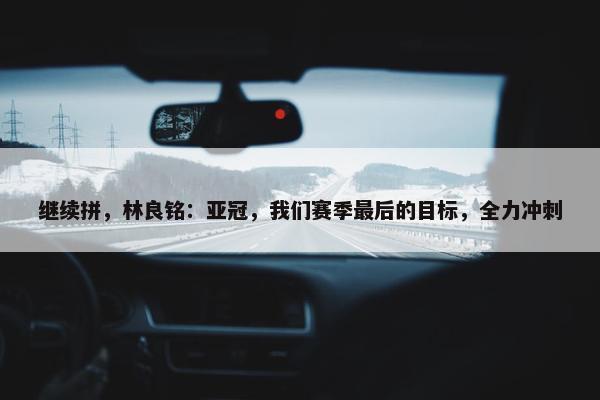 继续拼，林良铭：亚冠，我们赛季最后的目标，全力冲刺