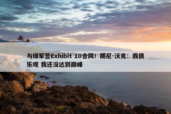 与绿军签Exhibit 10合同！朗尼-沃克：我很乐观 我还没达到巅峰