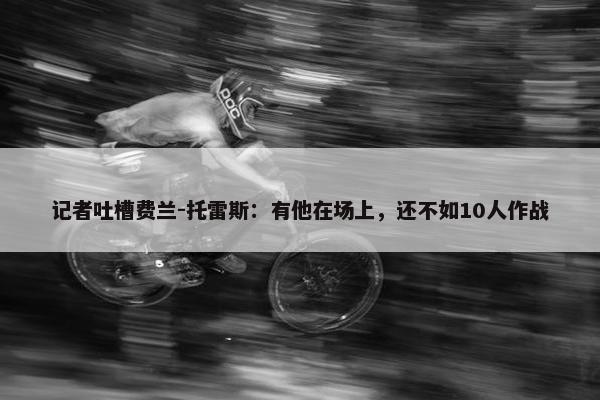 记者吐槽费兰-托雷斯：有他在场上，还不如10人作战