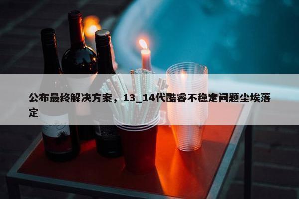 公布最终解决方案，13_14代酷睿不稳定问题尘埃落定