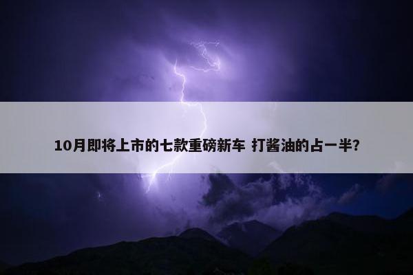 10月即将上市的七款重磅新车 打酱油的占一半？