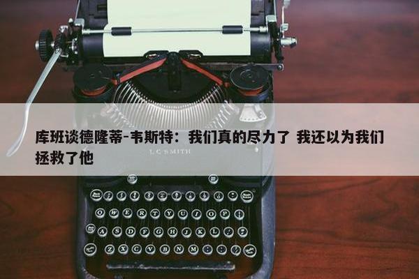 库班谈德隆蒂-韦斯特：我们真的尽力了 我还以为我们拯救了他