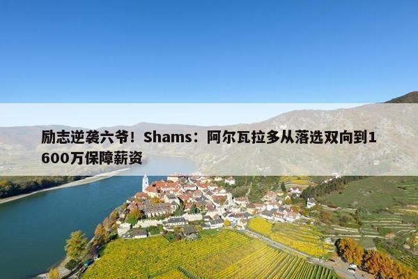 励志逆袭六爷！Shams：阿尔瓦拉多从落选双向到1600万保障薪资