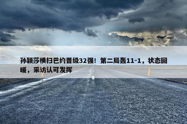 孙颖莎横扫巴约晋级32强！第二局轰11-1，状态回暖，采访认可发挥