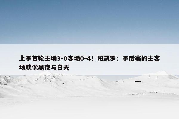 上季首轮主场3-0客场0-4！班凯罗：季后赛的主客场就像黑夜与白天