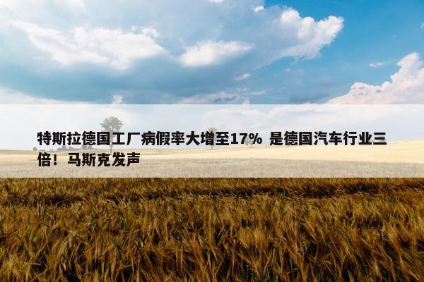 特斯拉德国工厂病假率大增至17% 是德国汽车行业三倍！马斯克发声