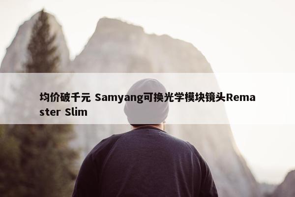 均价破千元 Samyang可换光学模块镜头Remaster Slim