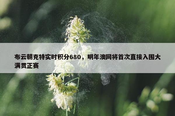 布云朝克特实时积分680，明年澳网将首次直接入围大满贯正赛