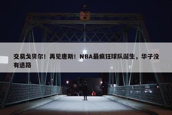 交易戈贝尔！再见唐斯！NBA最疯狂球队诞生，华子没有退路