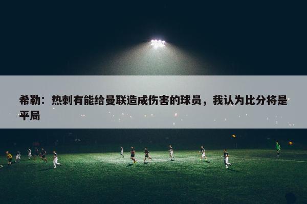 希勒：热刺有能给曼联造成伤害的球员，我认为比分将是平局