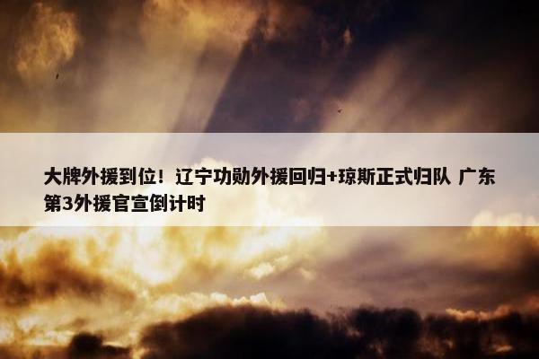 大牌外援到位！辽宁功勋外援回归+琼斯正式归队 广东第3外援官宣倒计时