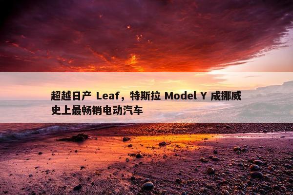 超越日产 Leaf，特斯拉 Model Y 成挪威史上最畅销电动汽车