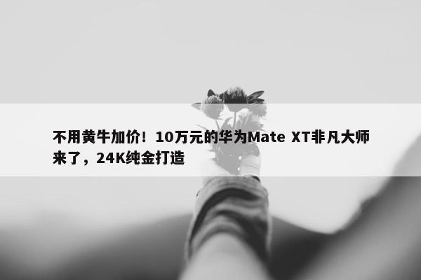 不用黄牛加价！10万元的华为Mate XT非凡大师来了，24K纯金打造