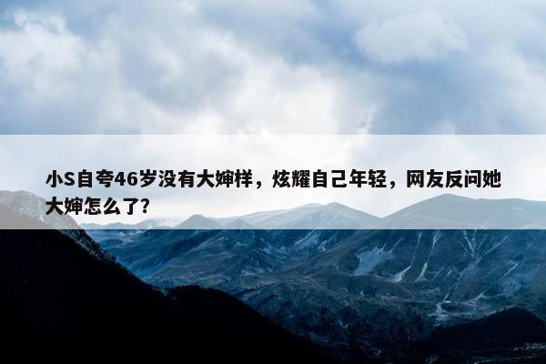 小S自夸46岁没有大婶样，炫耀自己年轻，网友反问她大婶怎么了？