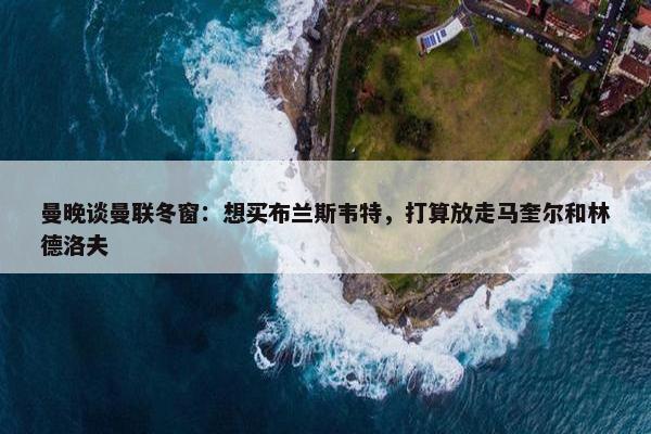 曼晚谈曼联冬窗：想买布兰斯韦特，打算放走马奎尔和林德洛夫