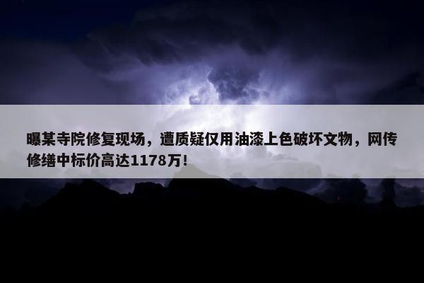 曝某寺院修复现场，遭质疑仅用油漆上色破坏文物，网传修缮中标价高达1178万！