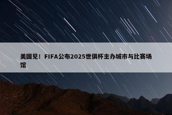 美国见！FIFA公布2025世俱杯主办城市与比赛场馆