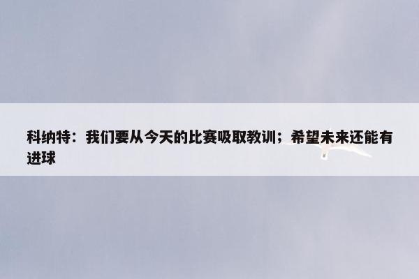 科纳特：我们要从今天的比赛吸取教训；希望未来还能有进球