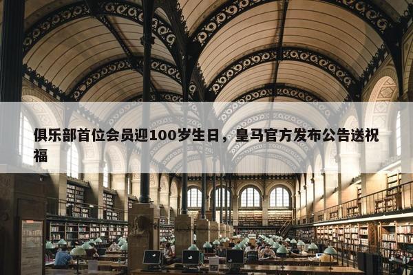 俱乐部首位会员迎100岁生日，皇马官方发布公告送祝福