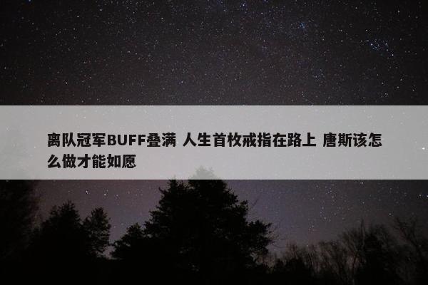 离队冠军BUFF叠满 人生首枚戒指在路上 唐斯该怎么做才能如愿