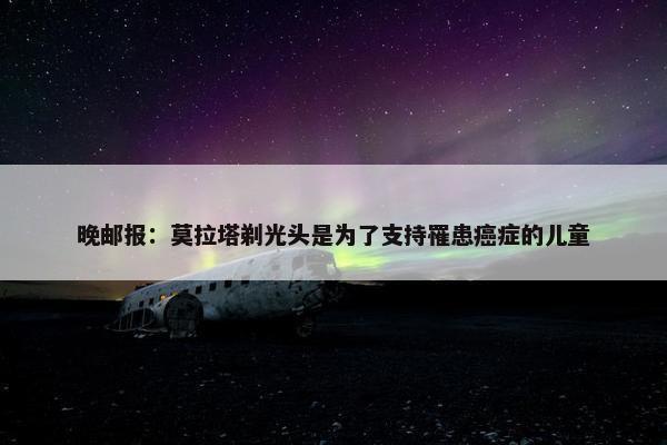 晚邮报：莫拉塔剃光头是为了支持罹患癌症的儿童