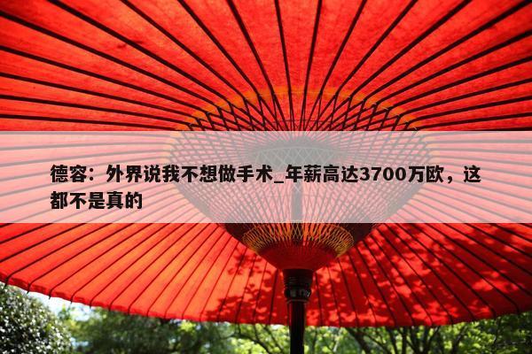 德容：外界说我不想做手术_年薪高达3700万欧，这都不是真的