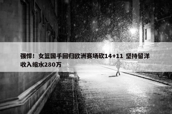 强悍！女篮国手回归欧洲赛场砍14+11 坚持留洋 收入缩水280万