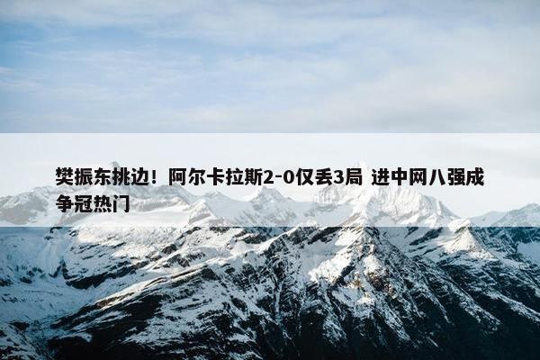 樊振东挑边！阿尔卡拉斯2-0仅丢3局 进中网八强成争冠热门