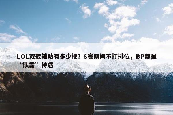 LOL双冠辅助有多少梗？S赛期间不打排位，BP都是“队霸”待遇