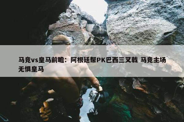 马竞vs皇马前瞻：阿根廷帮PK巴西三叉戟 马竞主场无惧皇马