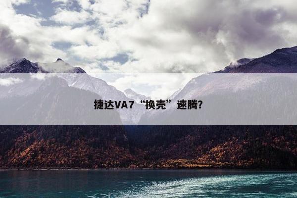 捷达VA7“换壳”速腾？