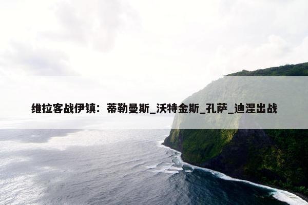 维拉客战伊镇：蒂勒曼斯_沃特金斯_孔萨_迪涅出战