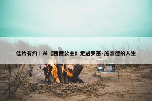 佳片有约｜从《茜茜公主》走进罗密·施奈德的人生