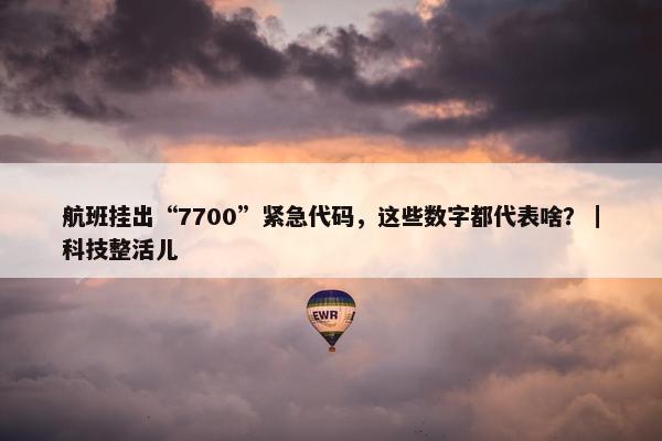 航班挂出“7700”紧急代码，这些数字都代表啥？｜科技整活儿