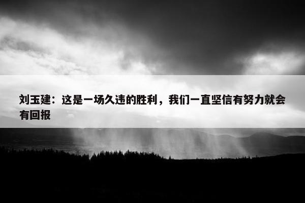 刘玉建：这是一场久违的胜利，我们一直坚信有努力就会有回报