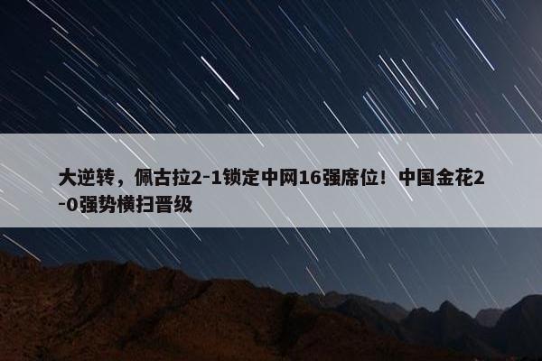 大逆转，佩古拉2-1锁定中网16强席位！中国金花2-0强势横扫晋级